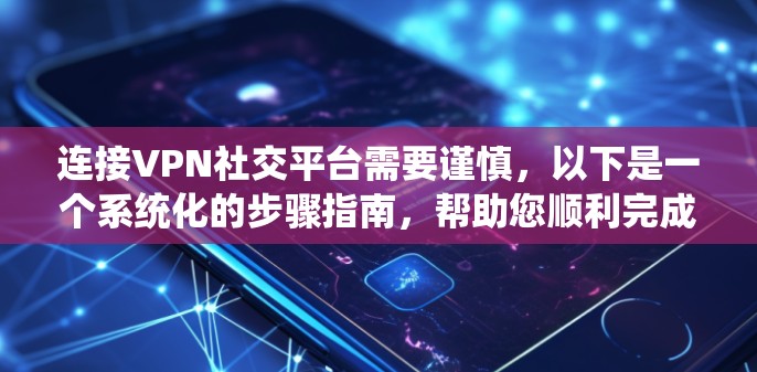 连接VPN社交平台需要谨慎,以下是一个系统化的步骤指南,帮助您顺利完成连接