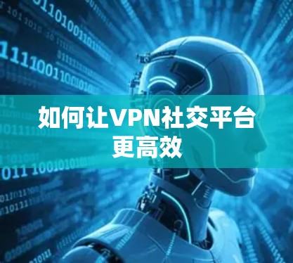 如何让VPN社交平台更高效