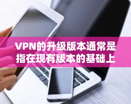 VPN的升级版本通常是指在现有版本的基础上，根据新的技术和安全措施进行了优化和升级。以下是一些常见的VPN升级版本及其特点